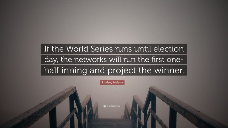 Lindsey Nelson Quote: “If the World Series runs until election day, the networks will run the first one-half inning and project the winner.”
