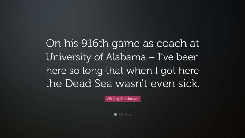 Winfrey Sanderson Quote: “On his 916th game as coach at University of Alabama – I’ve been here so long that when I got here the Dead Sea wasn’t even sick.”