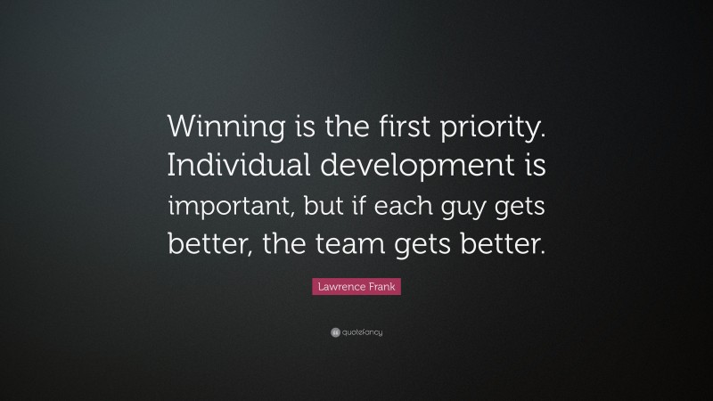 Lawrence Frank Quote: “Winning is the first priority. Individual development is important, but if each guy gets better, the team gets better.”