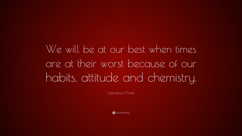 Lawrence Frank Quote: “We will be at our best when times are at their worst because of our habits, attitude and chemistry.”