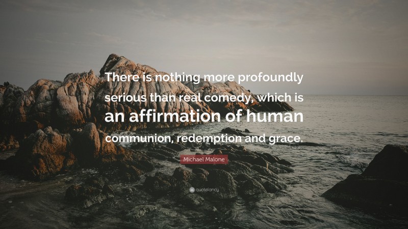 Michael Malone Quote: “There is nothing more profoundly serious than real comedy, which is an affirmation of human communion, redemption and grace.”