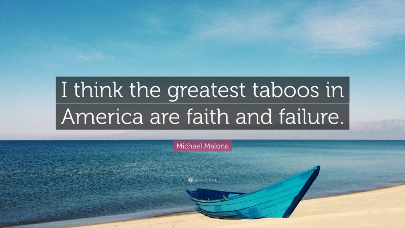 Michael Malone Quote: “I think the greatest taboos in America are faith and failure.”