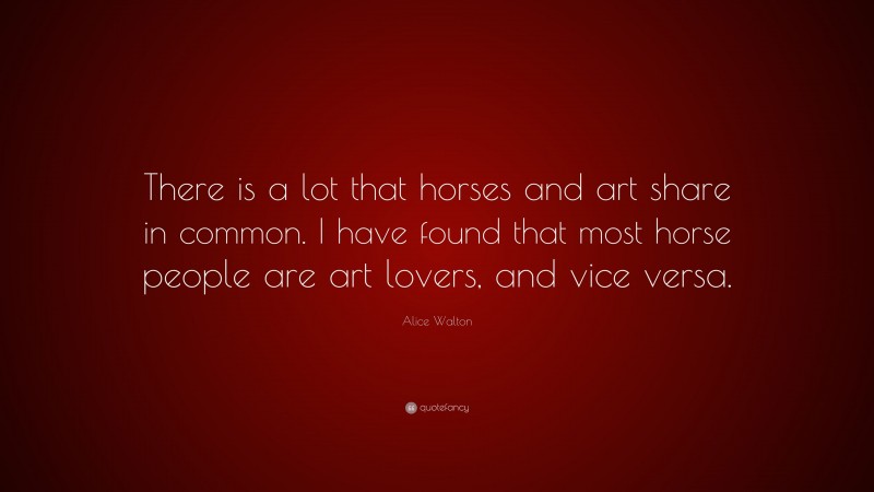 Alice Walton Quote: “There is a lot that horses and art share in common. I have found that most horse people are art lovers, and vice versa.”