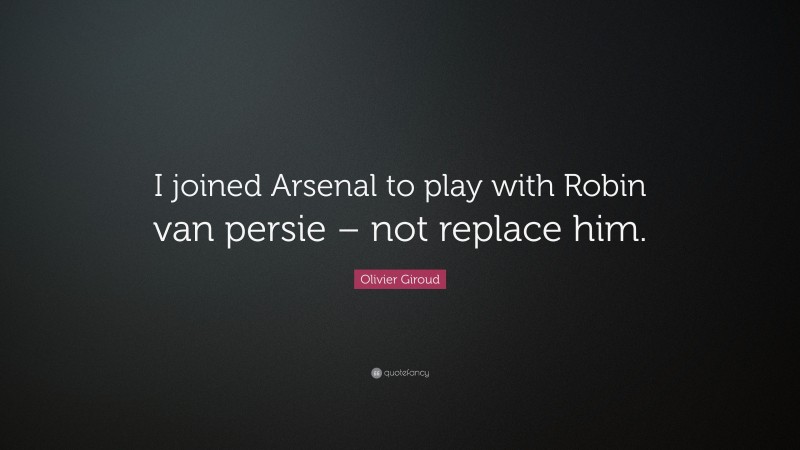 Olivier Giroud Quote: “I joined Arsenal to play with Robin van persie – not replace him.”
