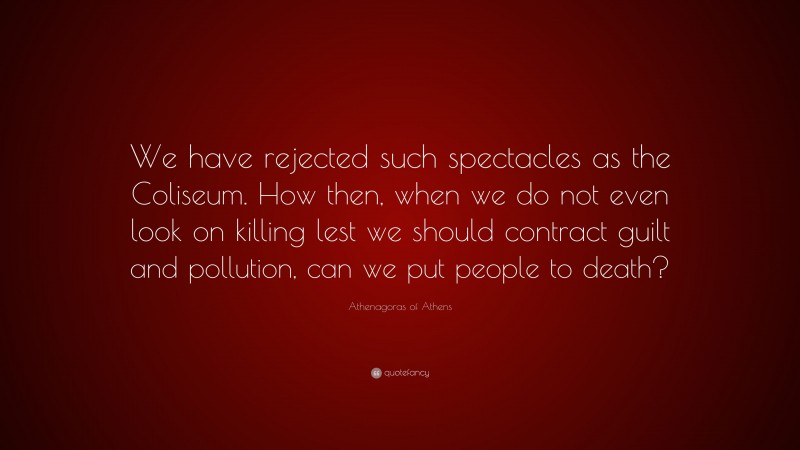 Athenagoras of Athens Quote: “We have rejected such spectacles as the Coliseum. How then, when we do not even look on killing lest we should contract guilt and pollution, can we put people to death?”