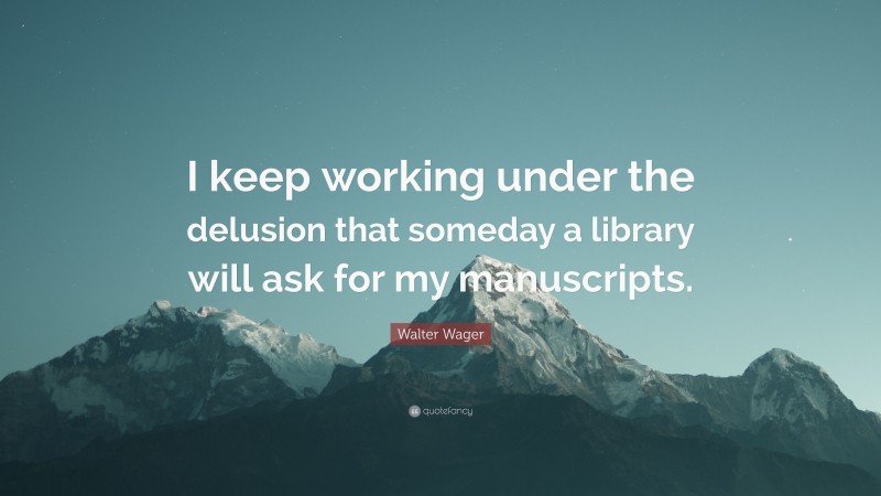 Walter Wager Quote: “I keep working under the delusion that someday a library will ask for my manuscripts.”