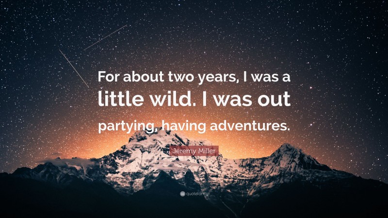 Jeremy Miller Quote: “For about two years, I was a little wild. I was out partying, having adventures.”