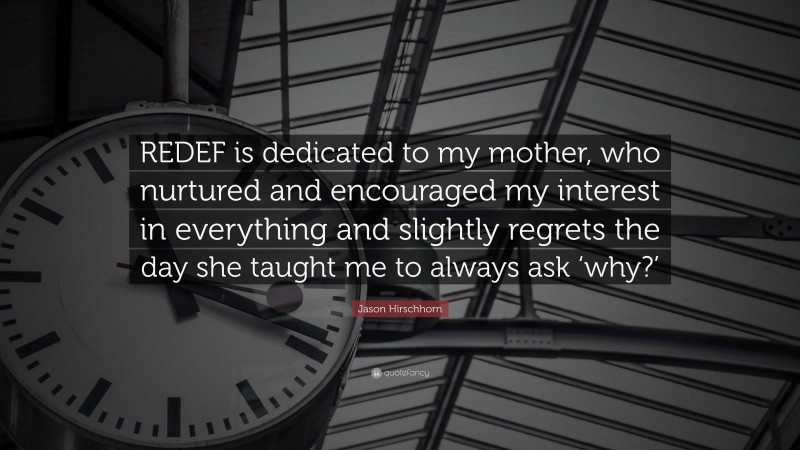 Jason Hirschhorn Quote: “REDEF is dedicated to my mother, who nurtured and encouraged my interest in everything and slightly regrets the day she taught me to always ask ‘why?’”