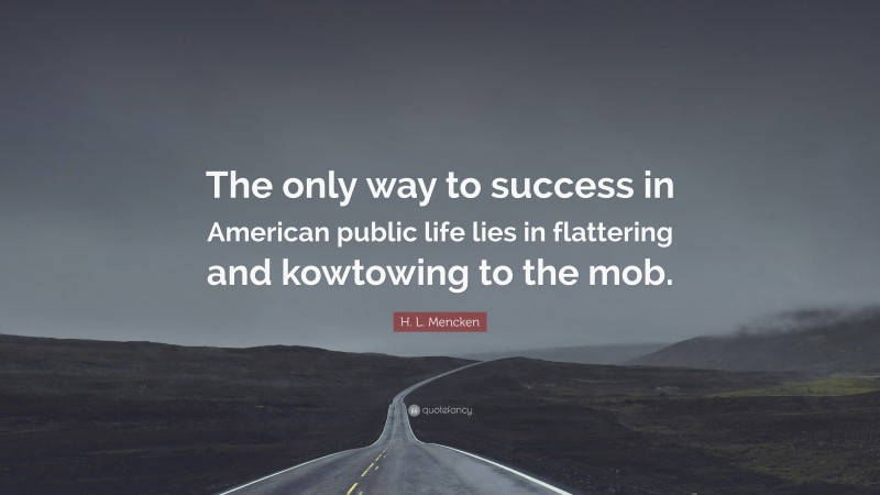 H. L. Mencken Quote: “The only way to success in American public life lies in flattering and kowtowing to the mob.”