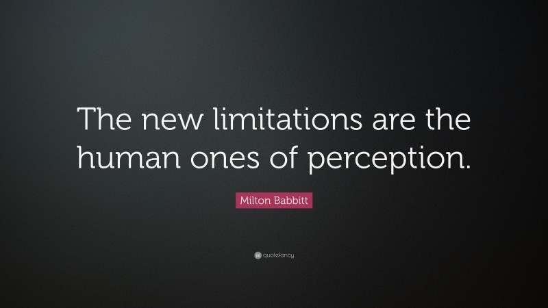 Milton Babbitt Quote: “The new limitations are the human ones of perception.”