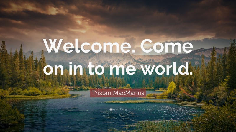 Tristan MacManus Quote: “Welcome. Come on in to me world.”
