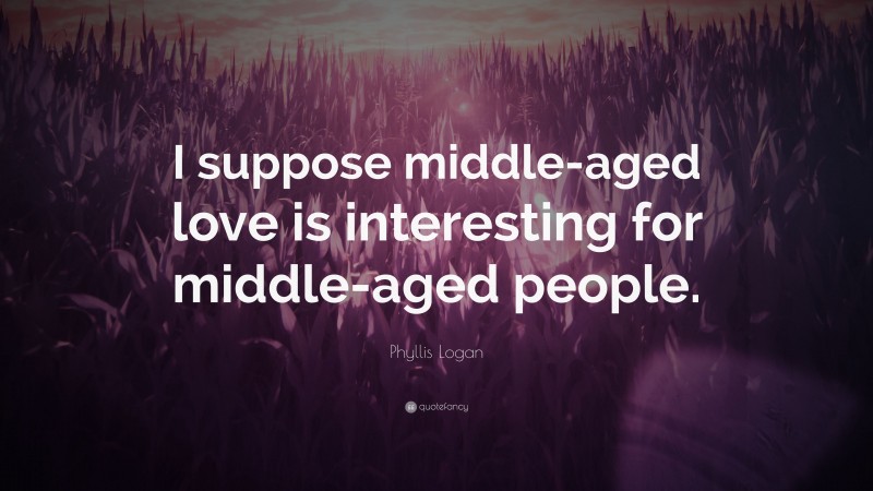Phyllis Logan Quote: “I suppose middle-aged love is interesting for middle-aged people.”
