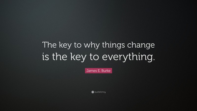 James E. Burke Quote: “The key to why things change is the key to everything.”