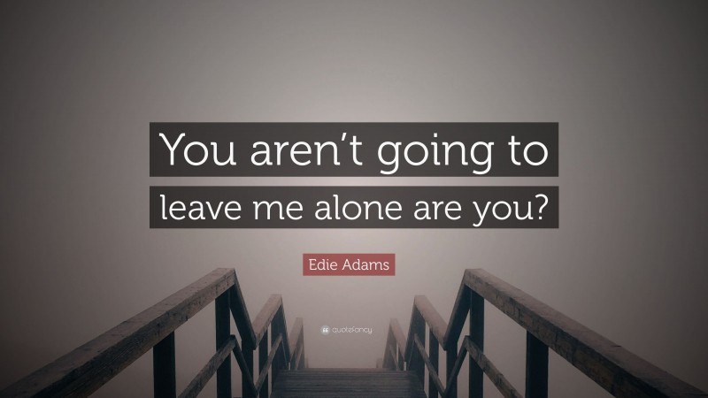Edie Adams Quote: “You aren’t going to leave me alone are you?”