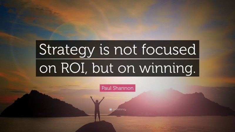 Paul Shannon Quote: “Strategy is not focused on ROI, but on winning.”