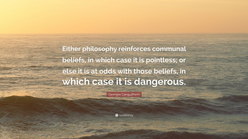 Georges Canguilhem Quote: “Either philosophy reinforces communal beliefs, in which case it is pointless; or else it is at odds with those beliefs, in which case it is dangerous.”