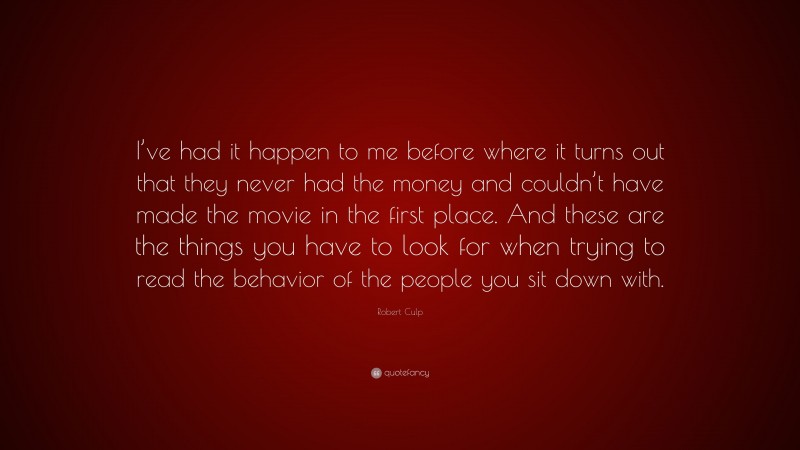 Robert Culp Quote: “I’ve had it happen to me before where it turns out that they never had the money and couldn’t have made the movie in the first place. And these are the things you have to look for when trying to read the behavior of the people you sit down with.”