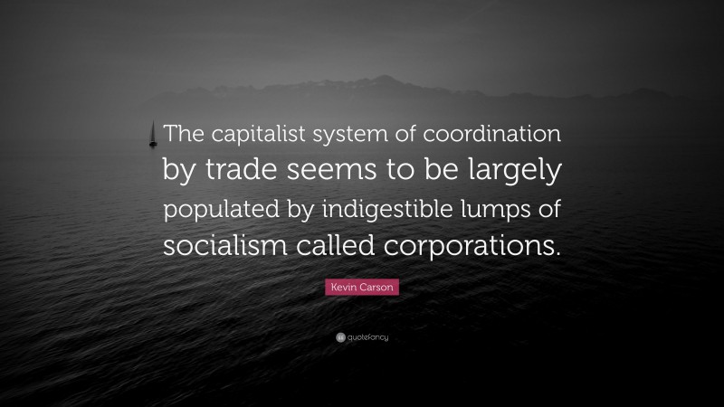 Kevin Carson Quote: “The capitalist system of coordination by trade seems to be largely populated by indigestible lumps of socialism called corporations.”