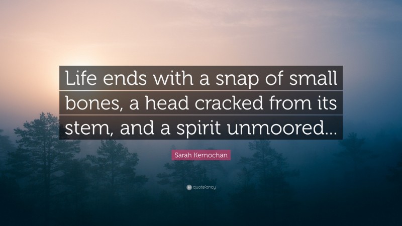 Sarah Kernochan Quote: “Life ends with a snap of small bones, a head cracked from its stem, and a spirit unmoored...”