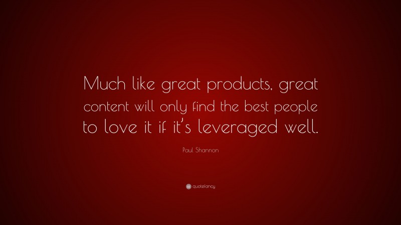 Paul Shannon Quote: “Much like great products, great content will only find the best people to love it if it’s leveraged well.”