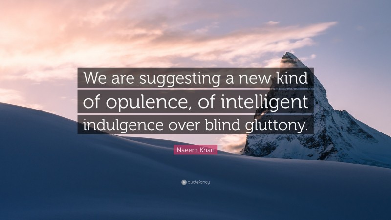 Naeem Khan Quote: “We are suggesting a new kind of opulence, of intelligent indulgence over blind gluttony.”