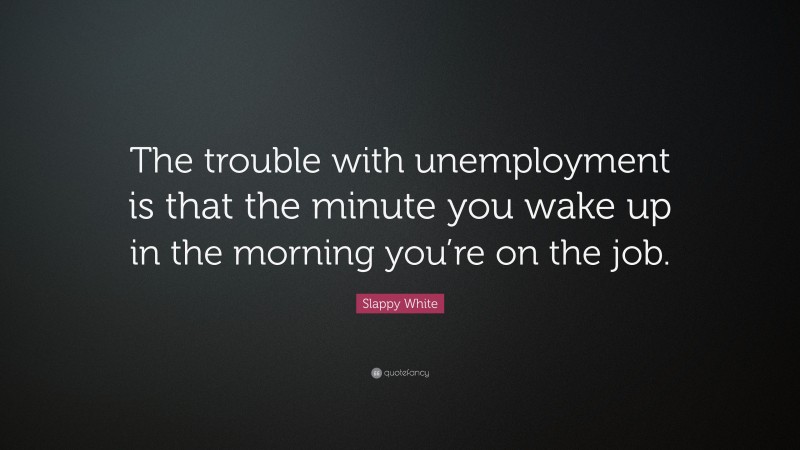 Slappy White Quote: “The trouble with unemployment is that the minute you wake up in the morning you’re on the job.”