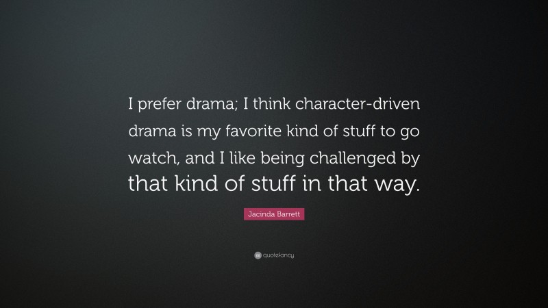 Jacinda Barrett Quote: “I prefer drama; I think character-driven drama is my favorite kind of stuff to go watch, and I like being challenged by that kind of stuff in that way.”