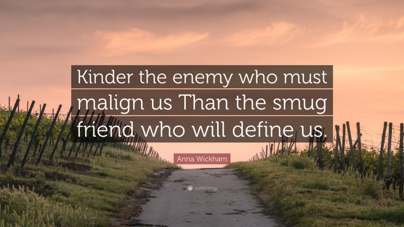 Anna Wickham Quote: “Kinder the enemy who must malign us Than the smug friend who will define us.”