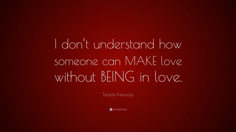 Tereza Kesovija Quote: “I don’t understand how someone can MAKE love without BEING in love.”