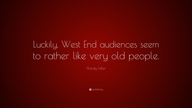 Wendy Hiller Quote: “Luckily, West End audiences seem to rather like very old people.”