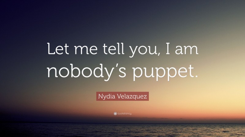 Nydia Velazquez Quote: “Let me tell you, I am nobody’s puppet.”