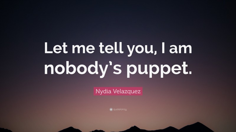 Nydia Velazquez Quote: “Let me tell you, I am nobody’s puppet.”