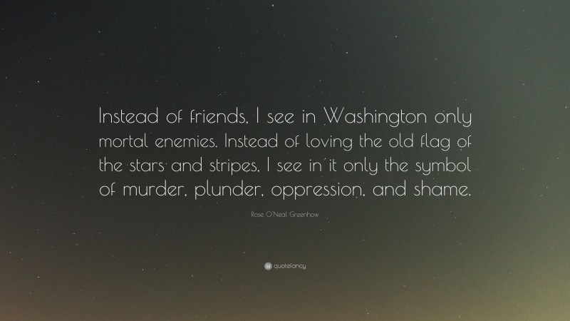 Rose O'Neal Greenhow Quote: “Instead of friends, I see in Washington only mortal enemies. Instead of loving the old flag of the stars and stripes, I see in it only the symbol of murder, plunder, oppression, and shame.”