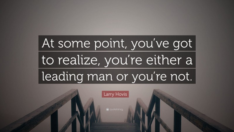 Larry Hovis Quote: “At some point, you’ve got to realize, you’re either a leading man or you’re not.”