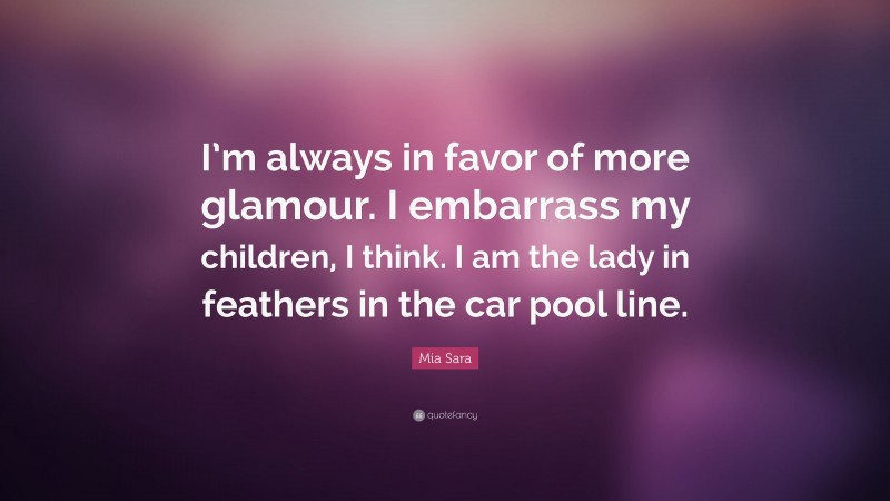 Mia Sara Quote: “I’m always in favor of more glamour. I embarrass my children, I think. I am the lady in feathers in the car pool line.”