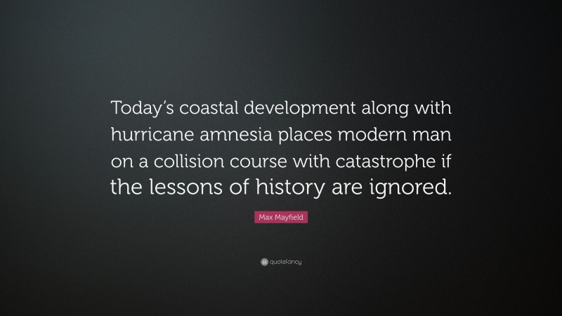 Max Mayfield Quote: “Today’s coastal development along with hurricane amnesia places modern man on a collision course with catastrophe if the lessons of history are ignored.”
