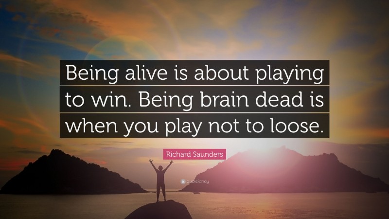 Richard Saunders Quote: “Being alive is about playing to win. Being brain dead is when you play not to loose.”