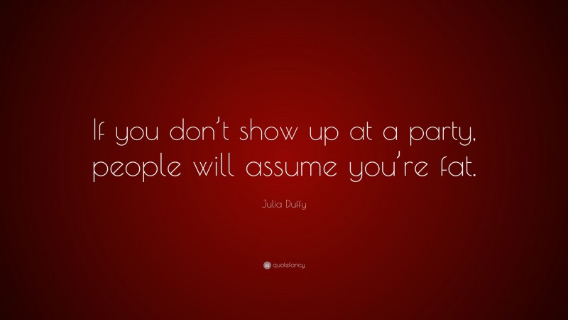 Julia Duffy Quote: “If you don’t show up at a party, people will assume you’re fat.”