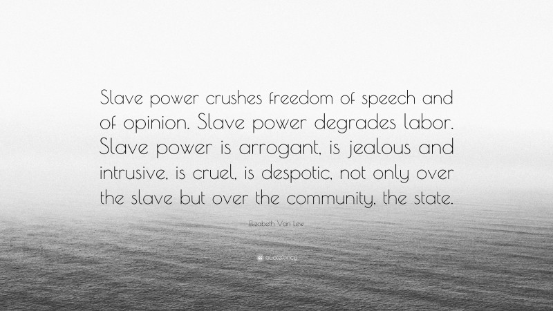 Elizabeth Van Lew Quote: “Slave power crushes freedom of speech and of opinion. Slave power degrades labor. Slave power is arrogant, is jealous and intrusive, is cruel, is despotic, not only over the slave but over the community, the state.”
