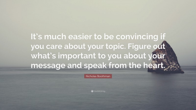 Nicholas Boothman Quote: “It’s much easier to be convincing if you care about your topic. Figure out what’s important to you about your message and speak from the heart.”