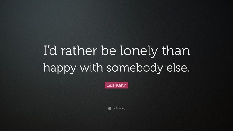Gus Kahn Quote: “I’d rather be lonely than happy with somebody else.”