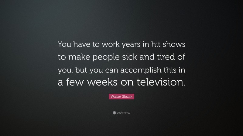 Walter Slezak Quote: “You have to work years in hit shows to make people sick and tired of you, but you can accomplish this in a few weeks on television.”