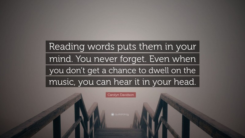 Carolyn Davidson Quote: “Reading words puts them in your mind. You never forget. Even when you don’t get a chance to dwell on the music, you can hear it in your head.”