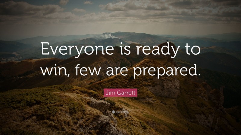 Jim Garrett Quote: “Everyone is ready to win, few are prepared.”