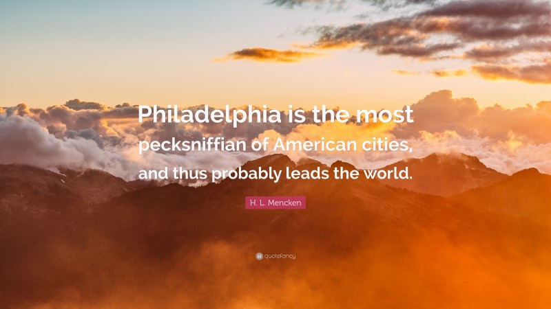 H. L. Mencken Quote: “Philadelphia is the most pecksniffian of American cities, and thus probably leads the world.”