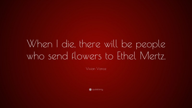 Vivian Vance Quote: “When I die, there will be people who send flowers to Ethel Mertz.”
