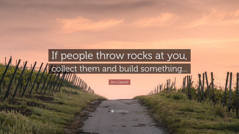 Jim Garrett Quote: “If people throw rocks at you, collect them and build something...”