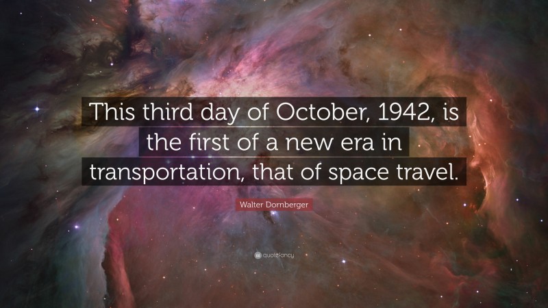 Walter Dornberger Quote: “This third day of October, 1942, is the first of a new era in transportation, that of space travel.”