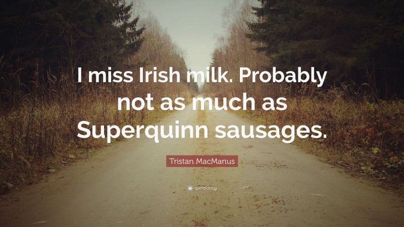 Tristan MacManus Quote: “I miss Irish milk. Probably not as much as Superquinn sausages.”
