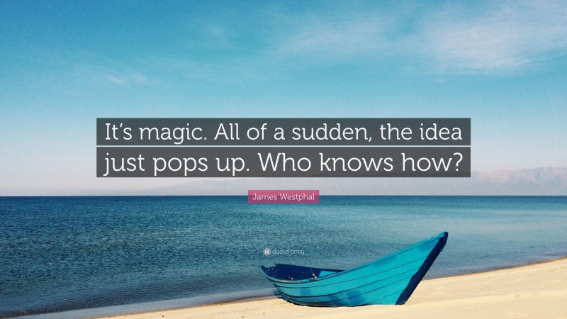James Westphal Quote: “It’s magic. All of a sudden, the idea just pops up. Who knows how?”
